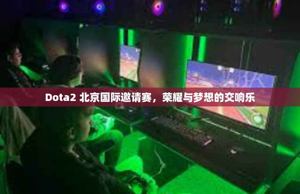 Dota2 北京国际邀请赛，荣耀与梦想的交响乐