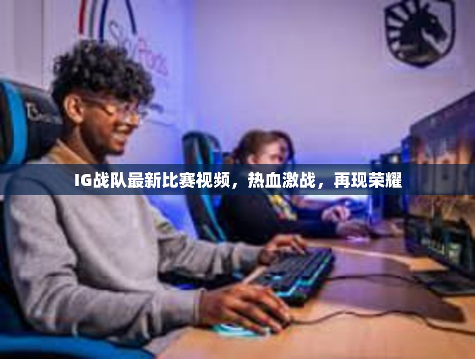 IG战队最新比赛视频，热血激战，再现荣耀